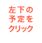 左下の予定を
クリック